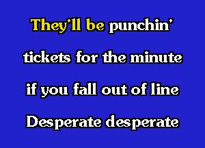 They'll be punchin'
tickets for the minute
if you fall out of line

Desperate desperate