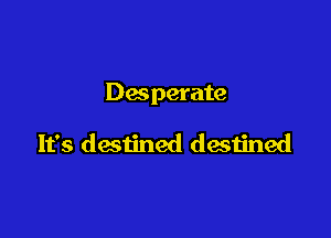 Desperate

It's destined destined