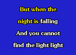 But when the
night is falling

And you cannot

find the light light I