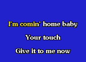 I'm comin' home baby

Your touch

Give it to me now