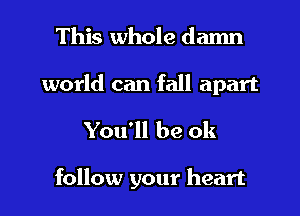 This whole damn
world can fall apart

You'll be ok

follow your heart