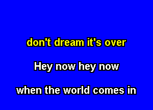 don't dream it's over

Hey now hey now

when the world comes in