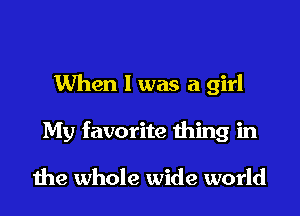 When I was a girl

My favorite thing in

die whole wide world