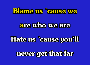Blame us wcause we
are who we are

Hate us wcause you'll

never get that far I