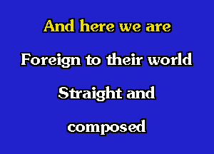 And here we are

Foreign to their world

Straight and

composed
