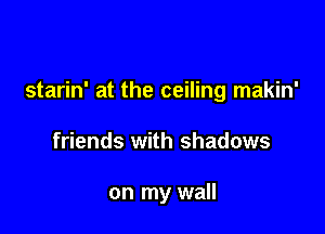 starin' at the ceiling makin'

friends with shadows

on my wall
