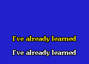 I've already learned

I've already learned