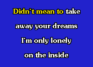 Didn't mean to take
away your dreams
I'm only lonely

on the inside