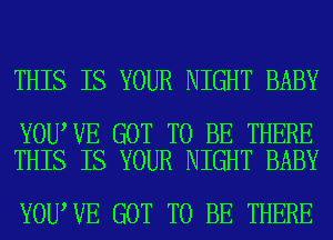 THIS IS YOUR NIGHT BABY

YOU VE GOT TO BE THERE
THIS IS YOUR NIGHT BABY

YOU VE GOT TO BE THERE