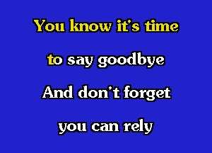You know it's time

to say goodbye

And don't forget

you can rely