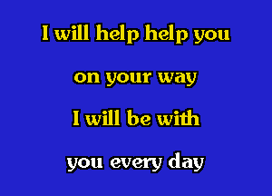 I will help help you

on your way
1 will be with

you every day
