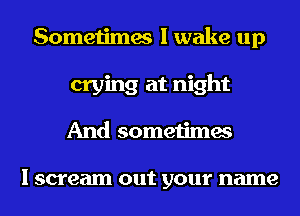 Sometimes I wake up
crying at night
And sometimes

I scream out your name