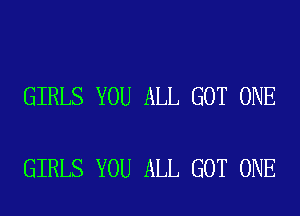 GIRLS YOU ALL GOT ONE

GIRLS YOU ALL GOT ONE