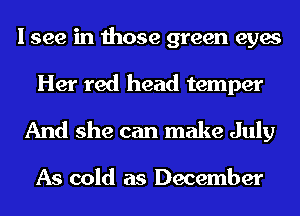 I see in those green eyes

Her red head temper
And she can make July

As cold as December