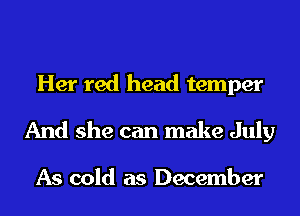 Her red head temper
And she can make July

As cold as December