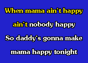 When mama ain't happy
ain't nobody happy
So daddy's gonna make

mama happy tonight