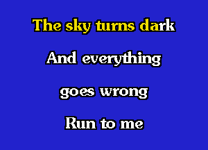 The sky turns dark

And everything

goes wrong

Run to me