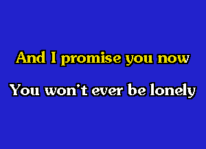 And I promise you now

You won't ever be lonely