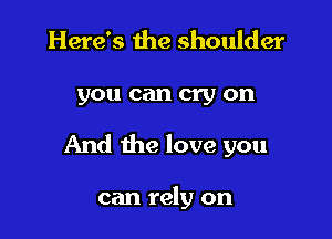 Here's the shoulder

you can cry on

And the love you

can rely on