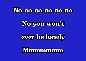 No no no no no no

No you won't

ever be lonely

Mmmmmmm