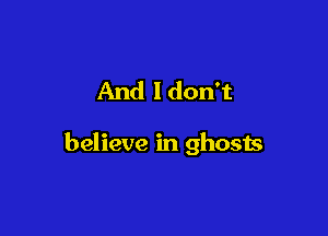 And ldon't

believe in ghosts