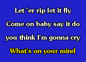 Let 'er rip let it fly
Come on baby say it do
you think I'm gonna cry

What's on your mind