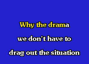 Why the drama

we don't have to

drag out the situation