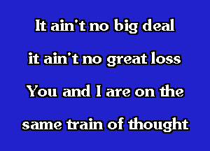 It ain't no big deal
it ain't no great loss
You and I are on the

same train of thought