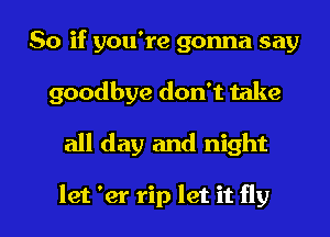 So if you're gonna say
goodbye don't take

all day and night

let 'er rip let it fly I