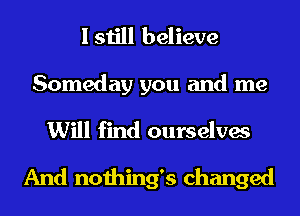 I still believe

Someday you and me

Will find ourselves

And nothing's changed