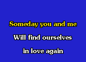 Someday you and me

Will find ourselves

in love again