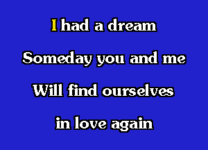 I had a dream
Someday you and me

Will find ourselves

in love again I