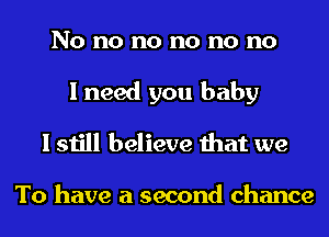 No no no no no no
I need you baby

I still believe that we

To have a second chance