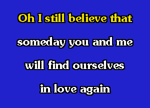 Oh I still believe that

someday you and me
will find ourselves

in love again