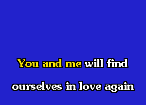 You and me will find

ourselves in love again