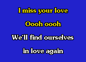 I miss your love
Oooh oooh

We'll find ourselves

in love again