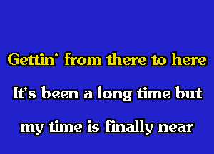 Gettin' from there to here
It's been a long time but

my time is finally near