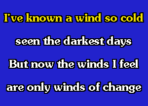 I've known a wind so cold
seen the darkest days
But now the winds I feel

are only winds of change