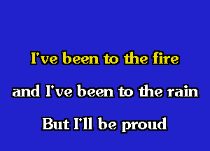I've been to the fire

and I've been to the rain

But I'll be proud