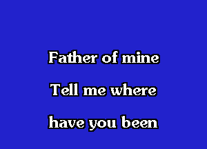 Father of mine

Tell me where

have you been