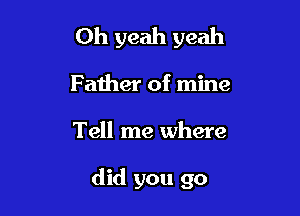 Oh yeah yeah
Father of mine

Tell me where

did you go