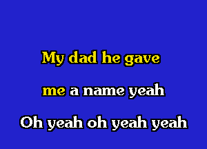 My dad he gave

me a name yeah

Oh yeah oh yeah yeah