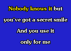 Nobody knows it but

you've got a secret smile

And you use it

only for me