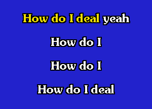 How do I deal yeah

How do I
How do I
How do Ideal