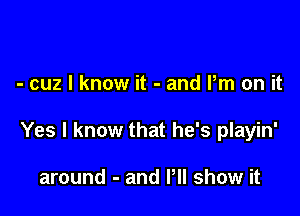 - cuz I know it - and Pm on it

Yes I know that he's playin'

around - and VII show it