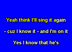 Yeah think Pll sing it again

- cuz I know it - and I'm on it

Yes I know that he's