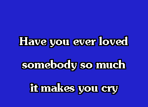 Have you ever loved

somebody so much

it makes you cry