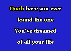Oooh have you ever
found the one

You've dreamed

of all your life