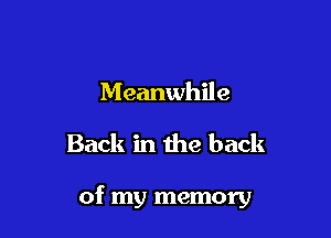 Meanwhile

Back in the back

of my memory