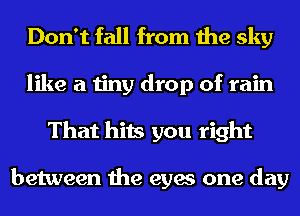 Don't fall from the sky
like a tiny drop of rain
That hits you right

between the eyes one day